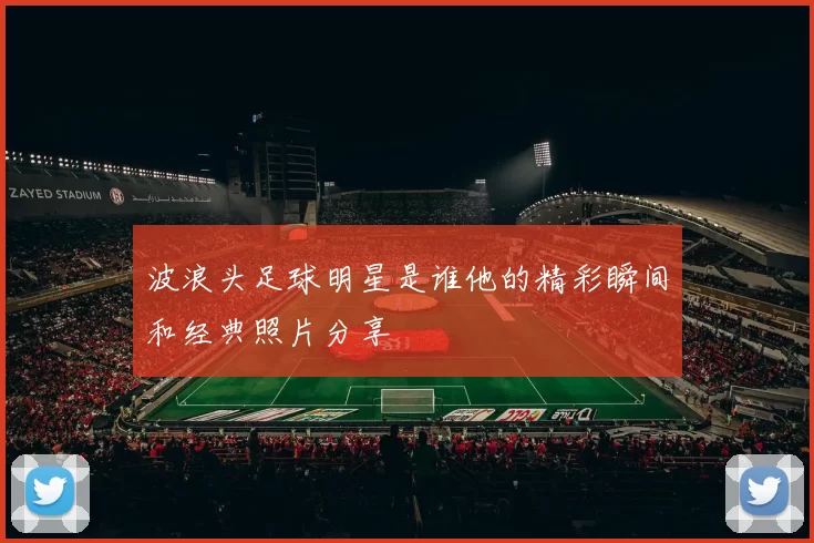 波浪头足球明星是谁他的精彩瞬间和经典照片分享