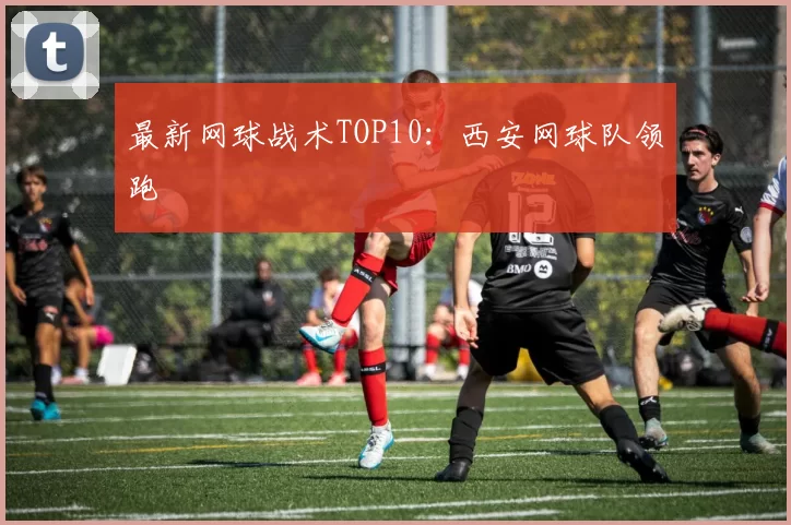 最新网球战术TOP10：西安网球队领跑
