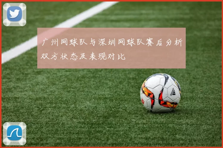 广州网球队与深圳网球队赛后分析双方状态及表现对比