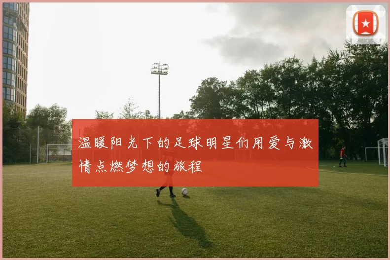 温暖阳光下的足球明星们用爱与激情点燃梦想的旅程